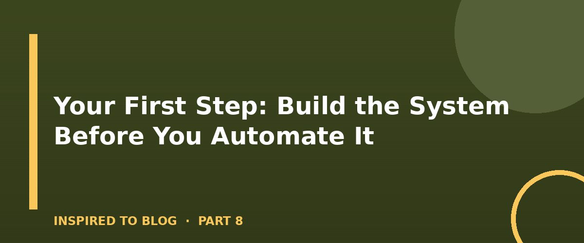 Section banner: Your First Step: Build the System Before You Automate It